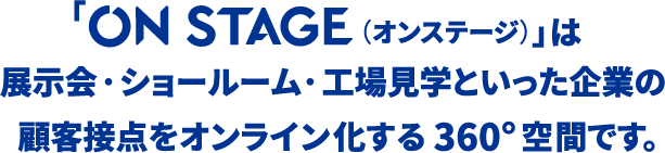 on stage（オンステージ）」は 展示会・ショールーム・工場見学といった企業の顧客接点をオンライン化する360°空間です。