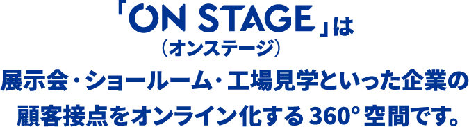 on stage（オンステージ）」は 展示会・ショールーム・工場見学といった企業の顧客接点をオンライン化する360°空間です。