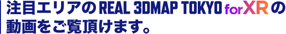 注目エリアのREAL 3DMAP TOKYO for VRの映像をご覧いただけます。