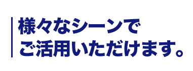 様々なシーンでご活用いただけます。