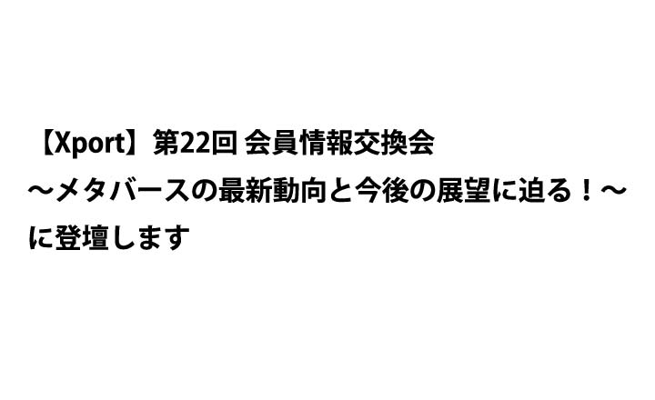 「【Xport】第22回 会員情報交換会～メタバースの最新動向と今後の展望に迫る！～」に登壇します 終了しました