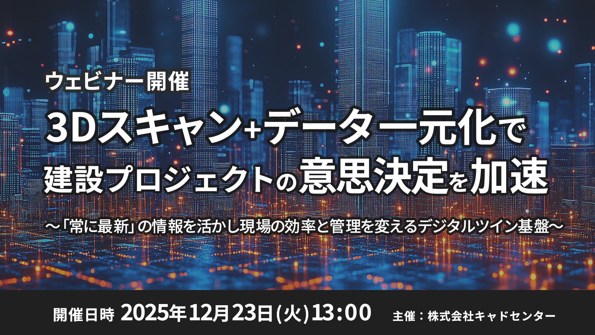 【ウェビナー 12月23日開催】3Dスキャン+データ一元化で建設プロジェクトの意思決定を加速　～「常に最新」の情報を活かし、現場の効率と管理を変えるデジタルツイン基盤～